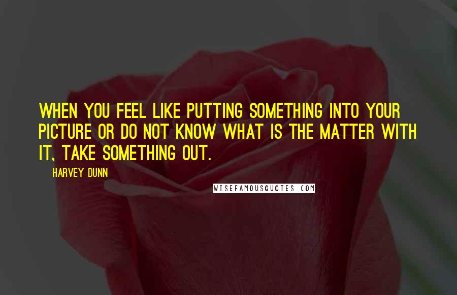 Harvey Dunn quotes: When you feel like putting something into your picture or do not know what is the matter with it, take something out.