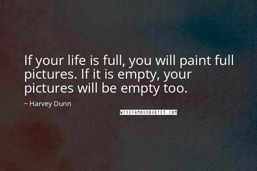 Harvey Dunn quotes: If your life is full, you will paint full pictures. If it is empty, your pictures will be empty too.