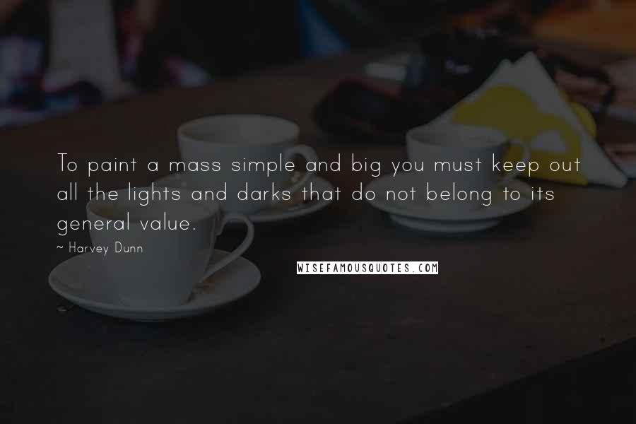 Harvey Dunn quotes: To paint a mass simple and big you must keep out all the lights and darks that do not belong to its general value.