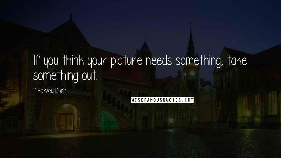 Harvey Dunn quotes: If you think your picture needs something, take something out.