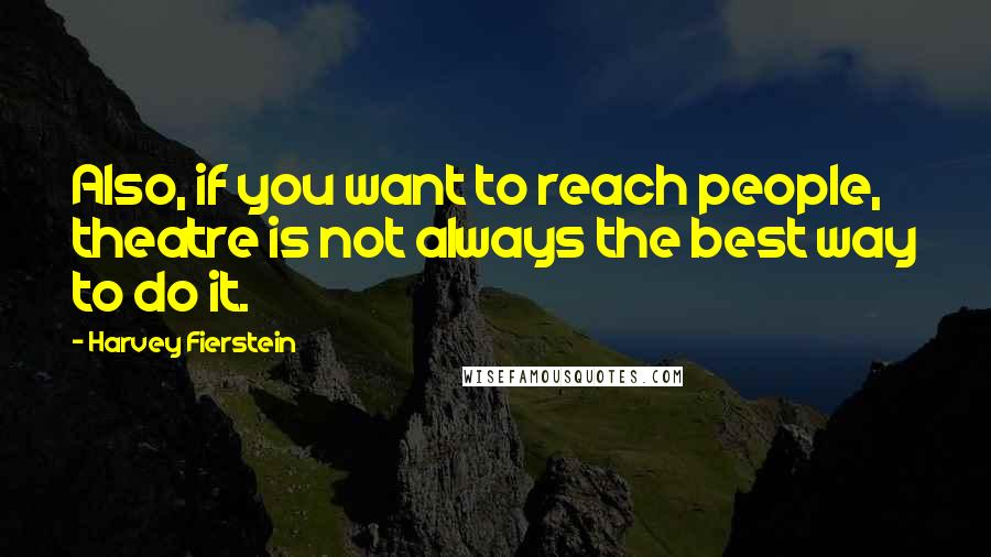 Harvey Fierstein quotes: Also, if you want to reach people, theatre is not always the best way to do it.