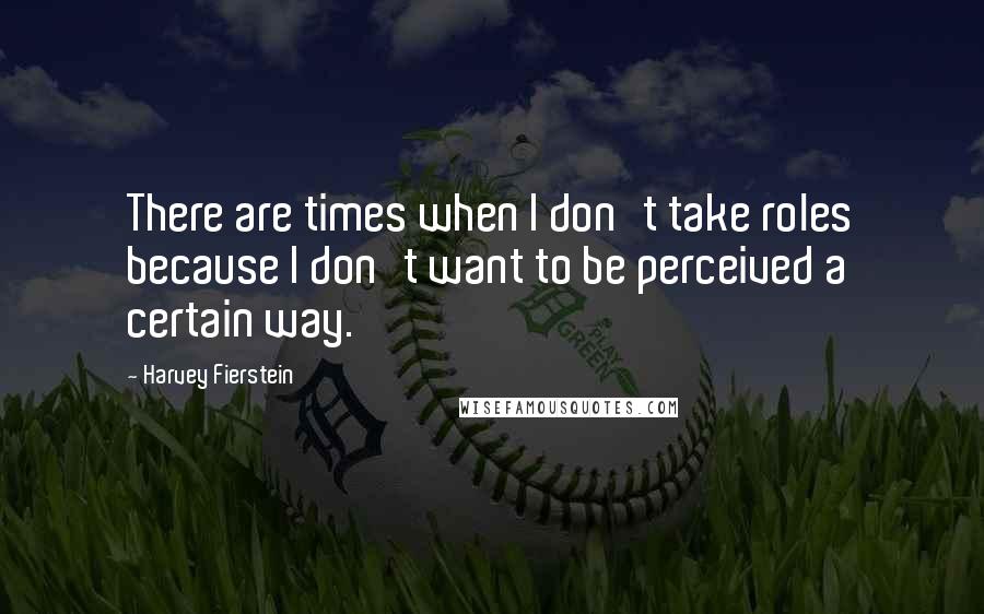 Harvey Fierstein quotes: There are times when I don't take roles because I don't want to be perceived a certain way.