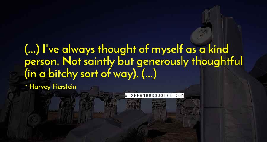 Harvey Fierstein quotes: (...) I've always thought of myself as a kind person. Not saintly but generously thoughtful (in a bitchy sort of way). (...)