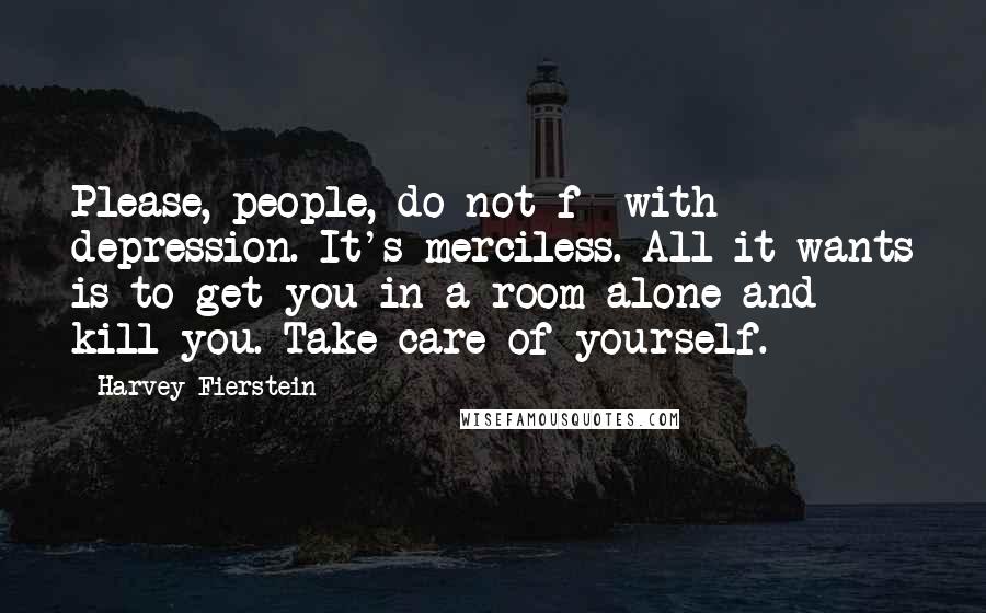 Harvey Fierstein quotes: Please, people, do not f- with depression. It's merciless. All it wants is to get you in a room alone and kill you. Take care of yourself.