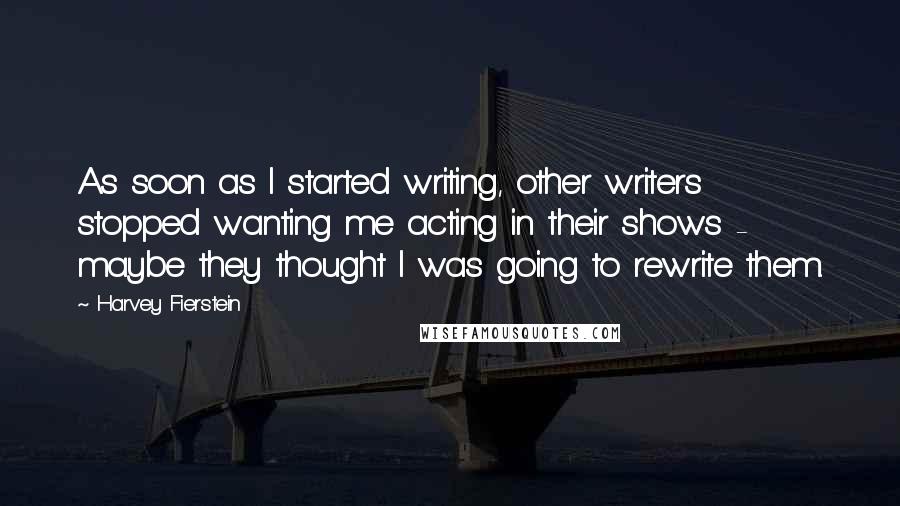 Harvey Fierstein quotes: As soon as I started writing, other writers stopped wanting me acting in their shows - maybe they thought I was going to rewrite them.