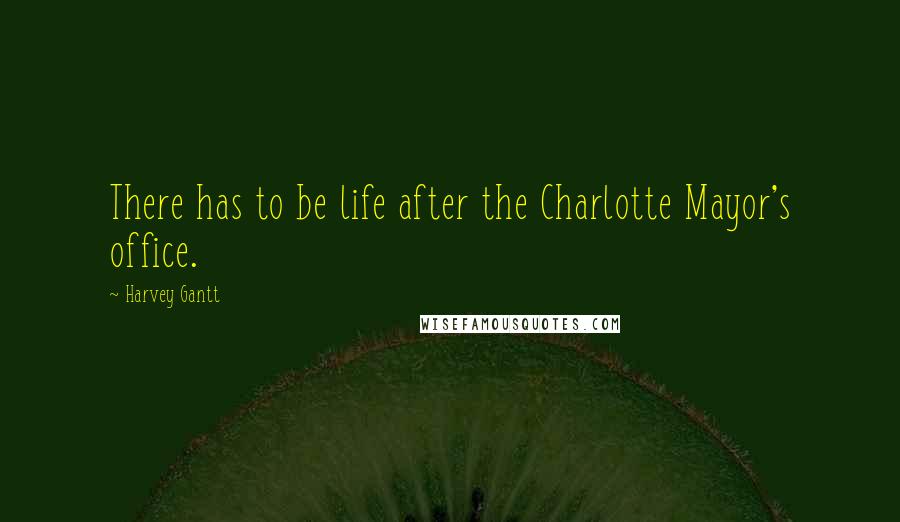 Harvey Gantt quotes: There has to be life after the Charlotte Mayor's office.