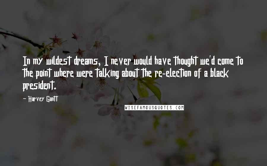 Harvey Gantt quotes: In my wildest dreams, I never would have thought we'd come to the point where were talking about the re-election of a black president.