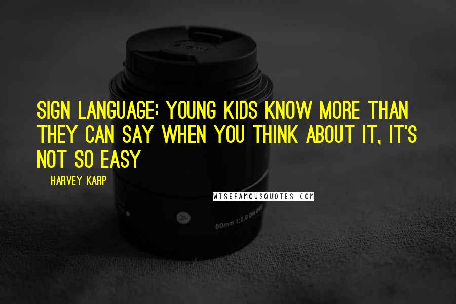 Harvey Karp quotes: Sign Language: Young Kids Know More Than They Can Say When you think about it, it's not so easy