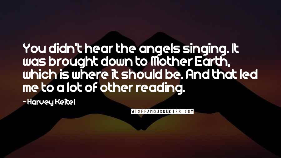 Harvey Keitel quotes: You didn't hear the angels singing. It was brought down to Mother Earth, which is where it should be. And that led me to a lot of other reading.