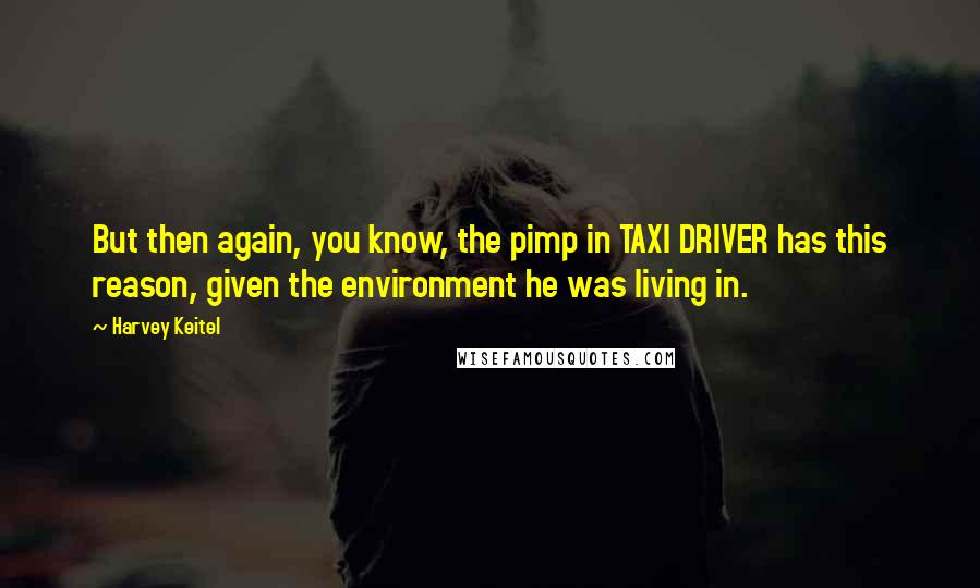 Harvey Keitel quotes: But then again, you know, the pimp in TAXI DRIVER has this reason, given the environment he was living in.