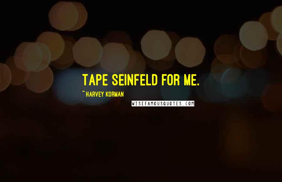 Harvey Korman quotes: Tape Seinfeld for me.