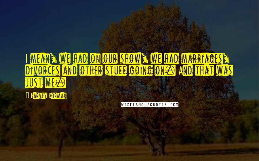 Harvey Korman quotes: I mean, we had on our show, we had marriages, divorces and other stuff going on. And that was just me. Harvey Korman quotes: I mean, we had on our show, we had marriages, divorces and other stuff going on. And that was just me.