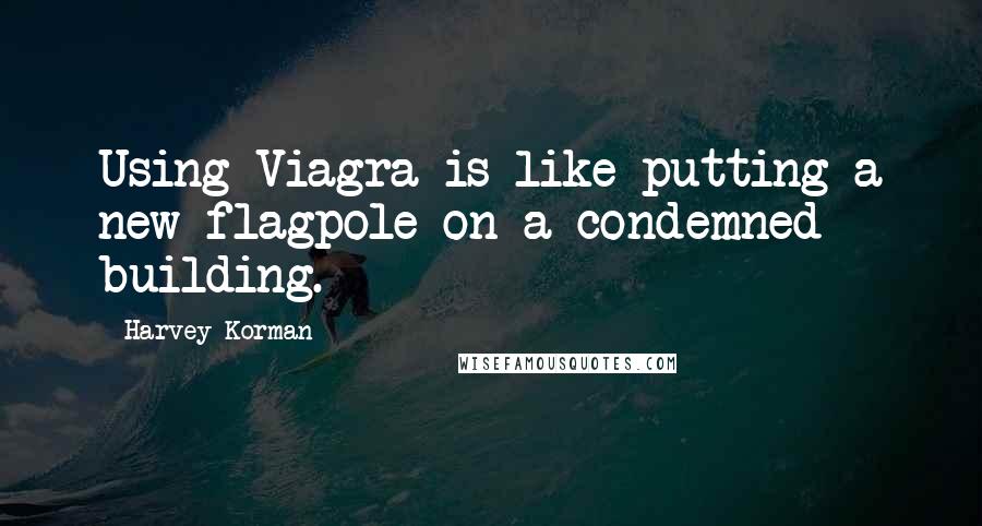 Harvey Korman quotes: Using Viagra is like putting a new flagpole on a condemned building.