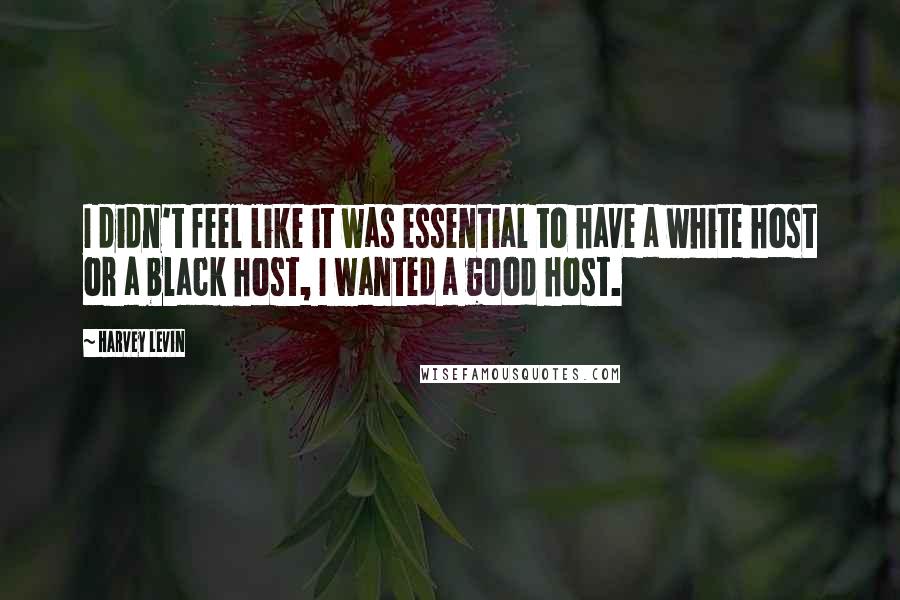 Harvey Levin quotes: I didn't feel like it was essential to have a white host or a black host, I wanted a good host.
