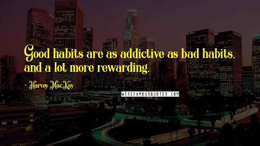 Harvey MacKay quotes: Good habits are as addictive as bad habits, and a lot more rewarding.