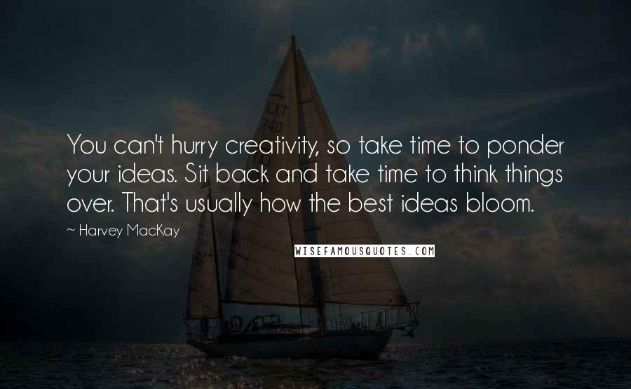 Harvey MacKay quotes: You can't hurry creativity, so take time to ponder your ideas. Sit back and take time to think things over. That's usually how the best ideas bloom.