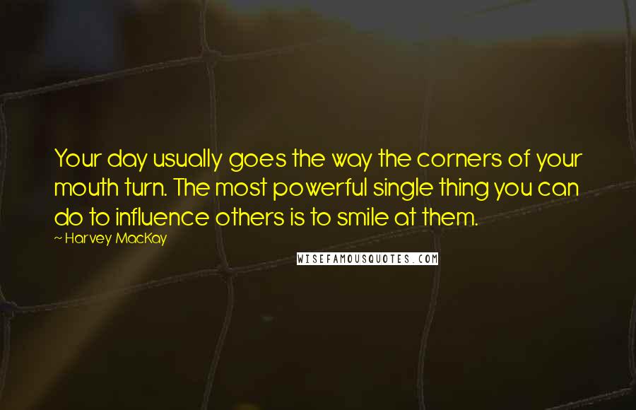 Harvey MacKay quotes: Your day usually goes the way the corners of your mouth turn. The most powerful single thing you can do to influence others is to smile at them.