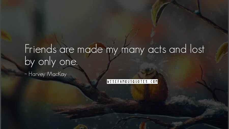 Harvey MacKay quotes: Friends are made my many acts and lost by only one.