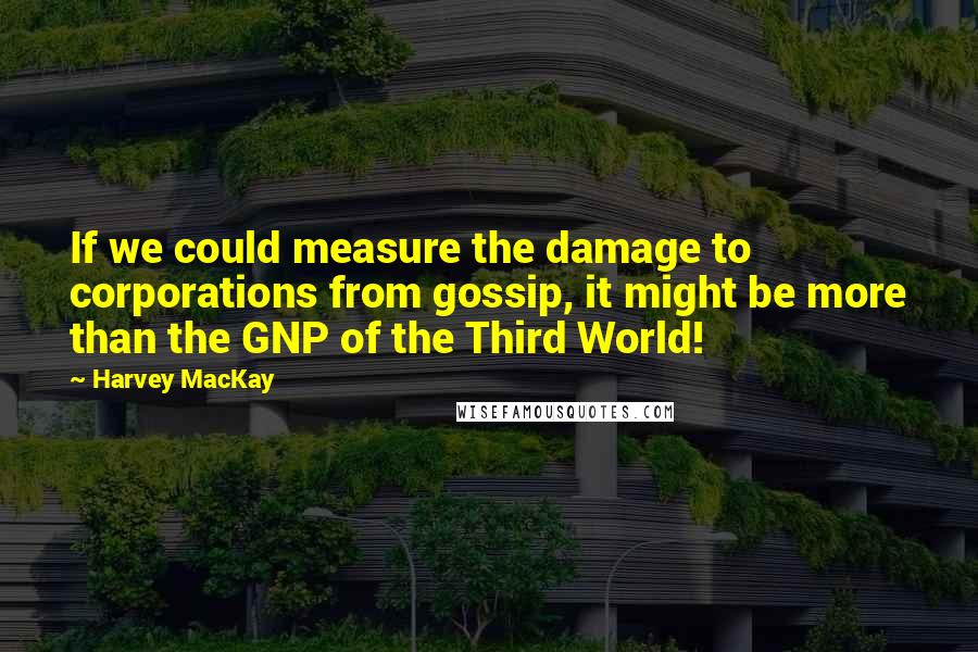 Harvey MacKay quotes: If we could measure the damage to corporations from gossip, it might be more than the GNP of the Third World! Harvey MacKay quotes: If we could measure the damage to corporations from gossip, it might be more than the GNP of the Third World!