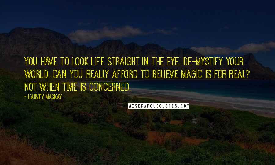 Harvey MacKay quotes: You have to look life straight in the eye. De-mystify your world. Can you really afford to believe magic is for real? Not when time is concerned.