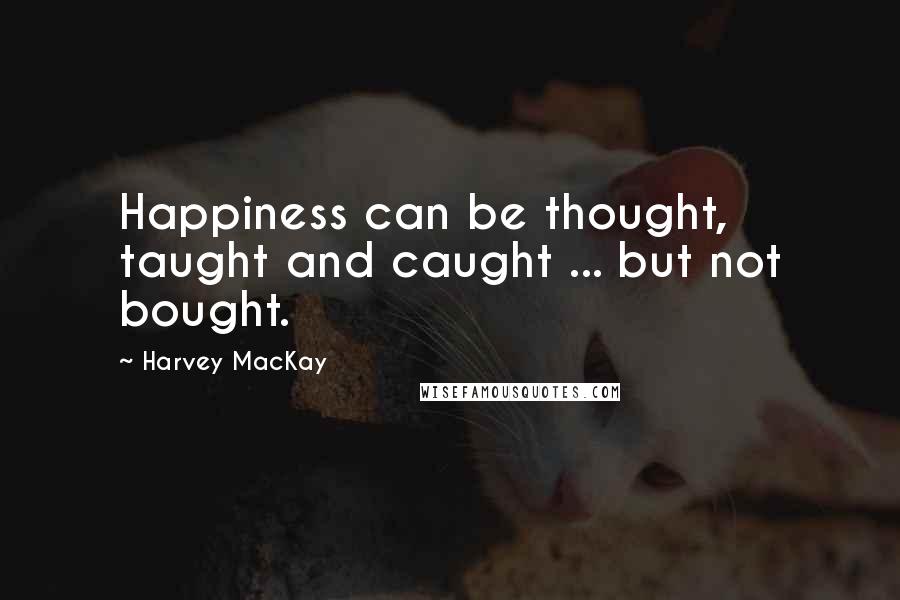 Harvey MacKay quotes: Happiness can be thought, taught and caught ... but not bought.