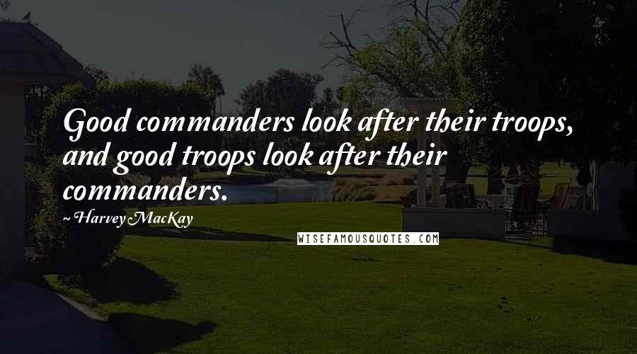 Harvey MacKay quotes: Good commanders look after their troops, and good troops look after their commanders.
