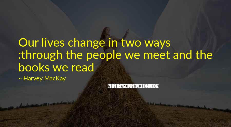 Harvey MacKay quotes: Our lives change in two ways :through the people we meet and the books we read