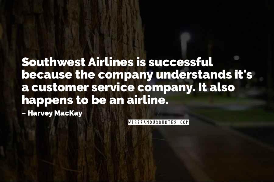 Harvey MacKay quotes: Southwest Airlines is successful because the company understands it's a customer service company. It also happens to be an airline. Harvey MacKay quotes: Southwest Airlines is successful because the company understands it's a customer service company. It also happens to be an airline.