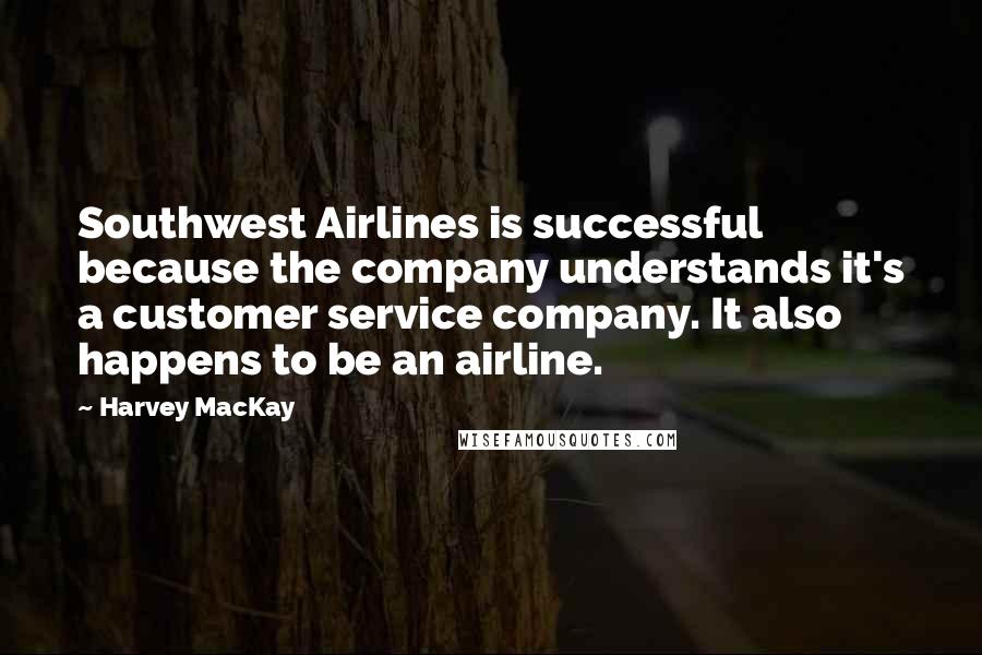 Harvey MacKay quotes: Southwest Airlines is successful because the company understands it's a customer service company. It also happens to be an airline.