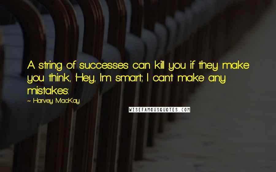 Harvey MacKay quotes: A string of successes can kill you if they make you think, 'Hey, I'm smart; I can't make any mistakes'.