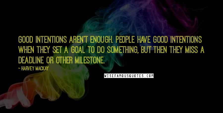 Harvey MacKay quotes: Good intentions aren't enough. People have good intentions when they set a goal to do something, but then they miss a deadline or other milestone. Harvey MacKay quotes: Good intentions aren't enough. People have good intentions when they set a goal to do something, but then they miss a deadline or other milestone.