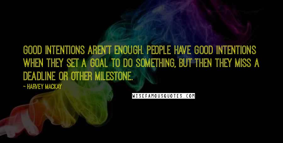 Harvey MacKay quotes: Good intentions aren't enough. People have good intentions when they set a goal to do something, but then they miss a deadline or other milestone.