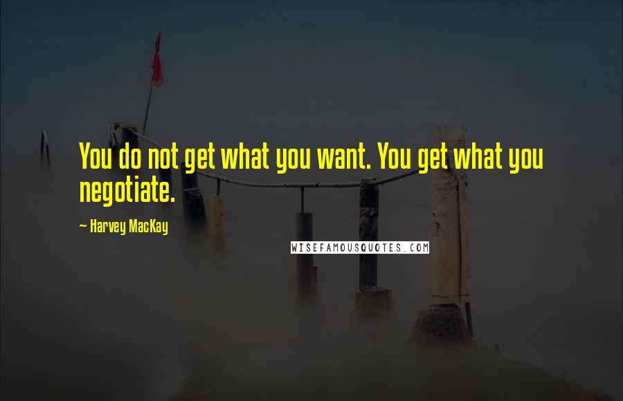 Harvey MacKay quotes: You do not get what you want. You get what you negotiate.