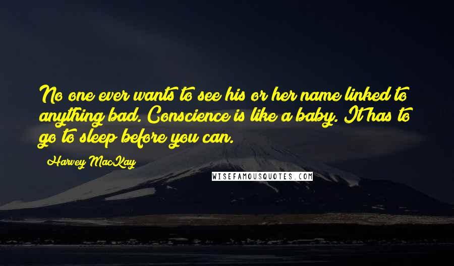 Harvey MacKay quotes: No one ever wants to see his or her name linked to anything bad. Conscience is like a baby. It has to go to sleep before you can.