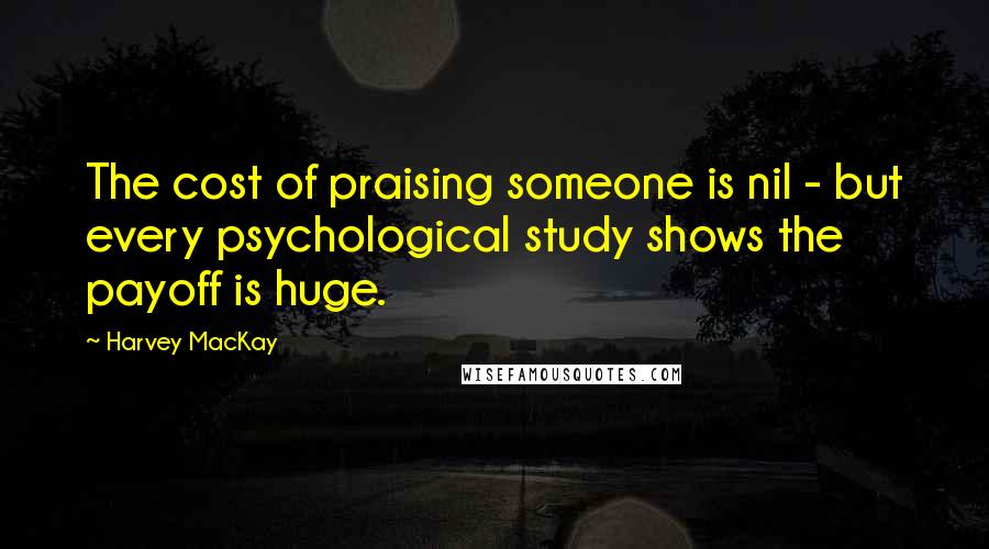 Harvey MacKay quotes: The cost of praising someone is nil - but every psychological study shows the payoff is huge.