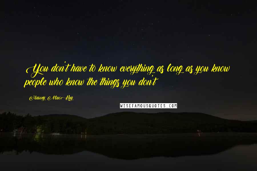 Harvey MacKay quotes: You don't have to know everything as long as you know people who know the things you don't