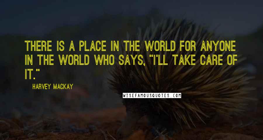 Harvey MacKay quotes: There is a place in the world for anyone in the world who says, "I'll take care of it."