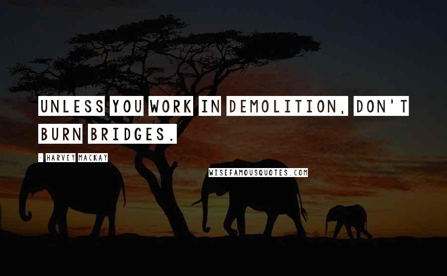 Harvey MacKay quotes: Unless you work in demolition, don't burn bridges.