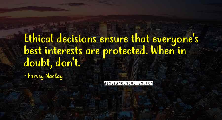 Harvey MacKay quotes: Ethical decisions ensure that everyone's best interests are protected. When in doubt, don't.