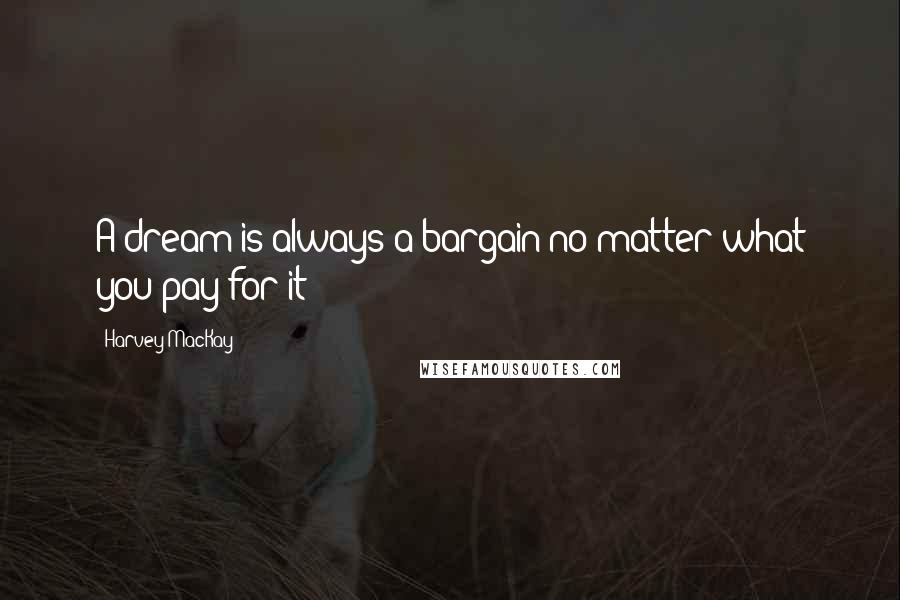 Harvey MacKay quotes: A dream is always a bargain no matter what you pay for it