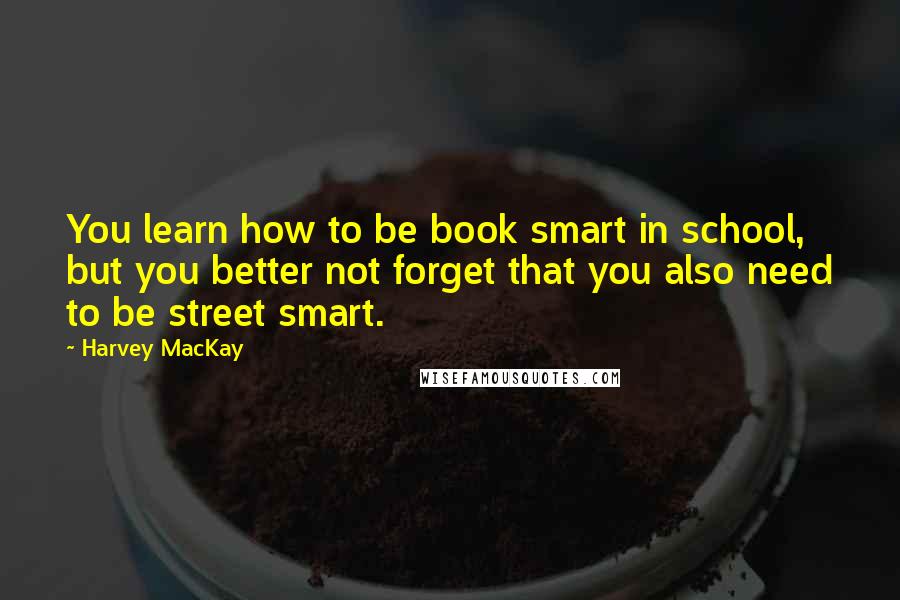 Harvey MacKay quotes: You learn how to be book smart in school, but you better not forget that you also need to be street smart.