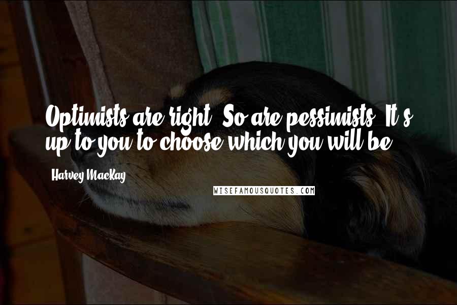 Harvey MacKay quotes: Optimists are right. So are pessimists. It's up to you to choose which you will be.