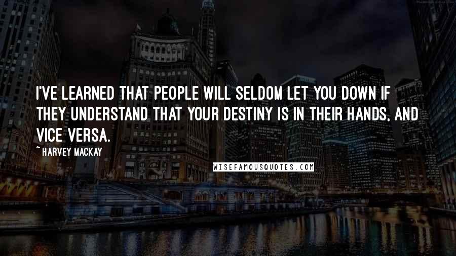 Harvey MacKay quotes: I've learned that people will seldom let you down if they understand that your destiny is in their hands, and vice versa. Harvey MacKay quotes: I've learned that people will seldom let you down if they understand that your destiny is in their hands, and vice versa.