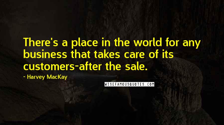 Harvey MacKay quotes: There's a place in the world for any business that takes care of its customers-after the sale.