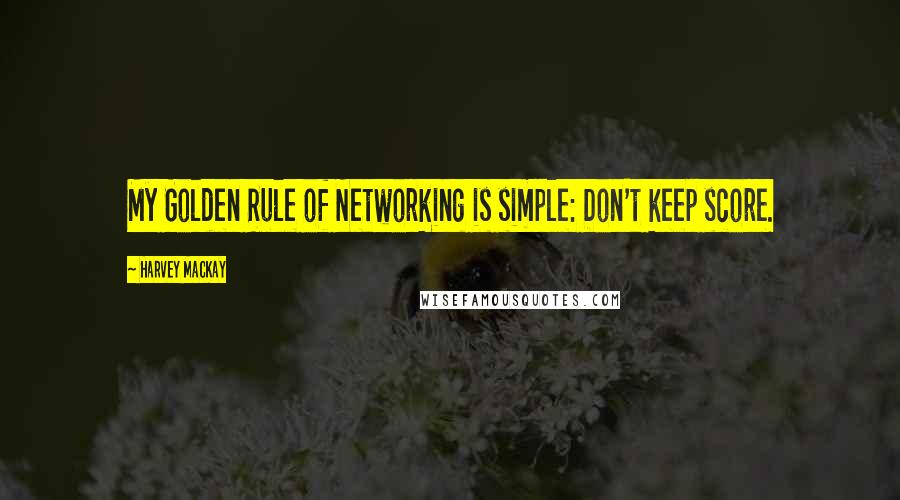 Harvey MacKay quotes: My Golden Rule of Networking is simple: Don't keep score.