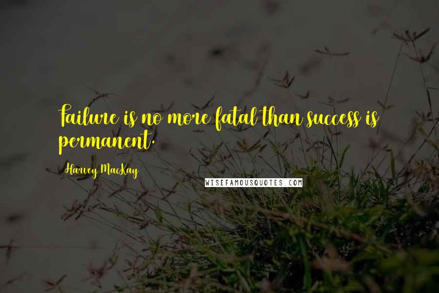 Harvey MacKay quotes: Failure is no more fatal than success is permanent.