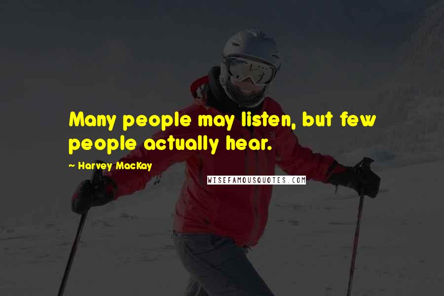 Harvey MacKay quotes: Many people may listen, but few people actually hear.