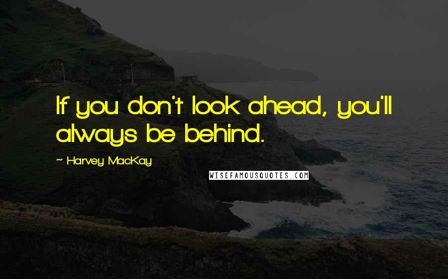 Harvey MacKay quotes: If you don't look ahead, you'll always be behind.