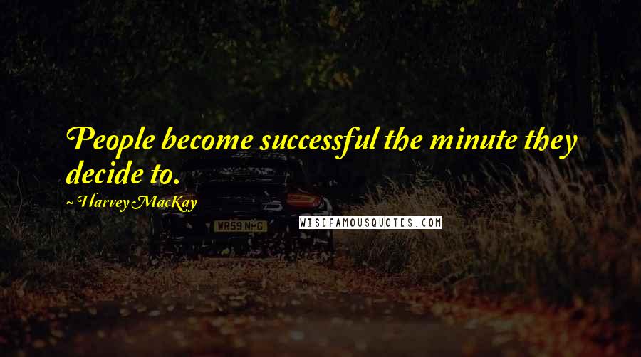 Harvey MacKay quotes: People become successful the minute they decide to.