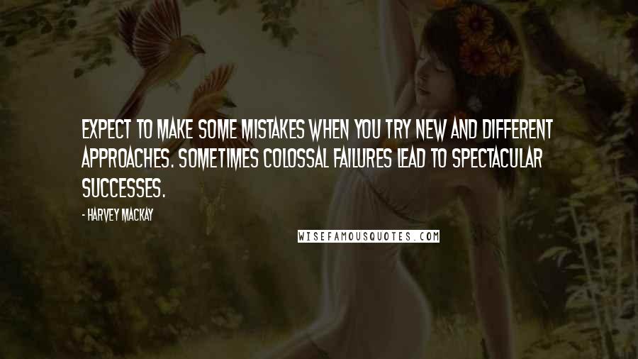 Harvey MacKay quotes: Expect to make some mistakes when you try new and different approaches. Sometimes colossal failures lead to spectacular successes.